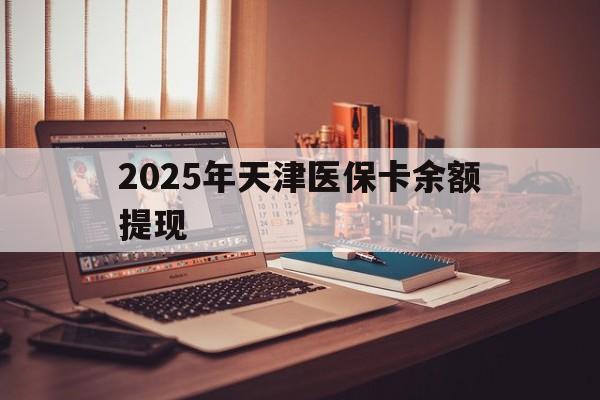 乌鲁木齐最新2025年天津医保卡余额提现方法分析(最方便真实的乌鲁木齐2025年天津医保卡余额提现多少方法)