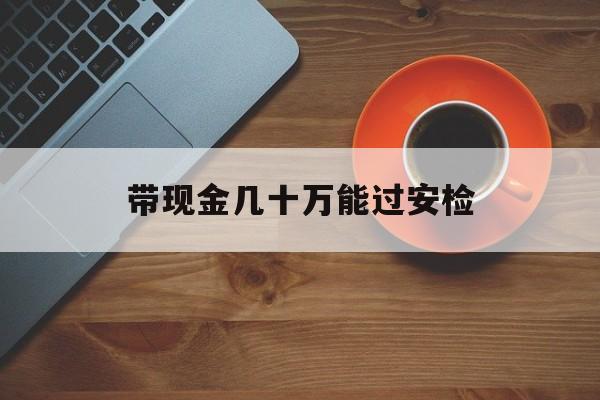 乌鲁木齐最新带现金几十万能过安检方法分析(最方便真实的乌鲁木齐带多少现金不能过安检方法)