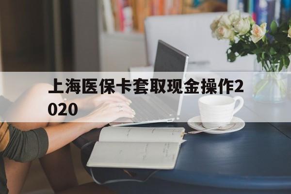 乌鲁木齐最新上海医保卡套取现金操作2020方法分析(最方便真实的乌鲁木齐上海医保卡套取现金操作2020年方法)