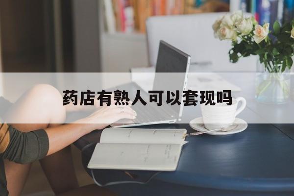 乌鲁木齐最新药店有熟人可以套现吗方法分析(最方便真实的乌鲁木齐药店有熟人可以套现吗现在方法)