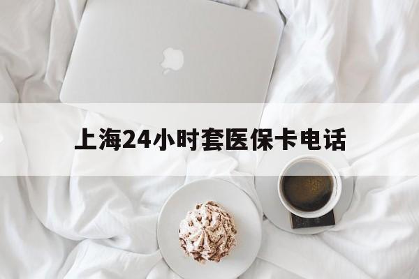 乌鲁木齐最新上海24小时套医保卡电话方法分析(最方便真实的乌鲁木齐上海24小时套医保卡电话是多少方法)
