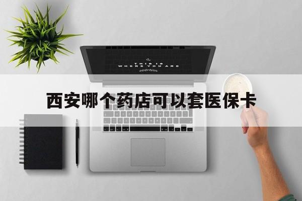 乌鲁木齐最新西安哪个药店可以套医保卡方法分析(最方便真实的乌鲁木齐西安市药店买药方法)