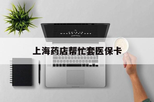 乌鲁木齐最新上海药店帮忙套医保卡方法分析(最方便真实的乌鲁木齐上海药店帮忙套医保卡怎么套方法)