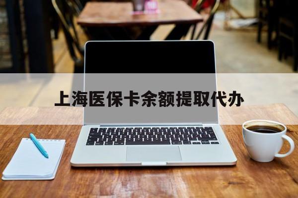 乌鲁木齐最新上海医保卡余额提取代办方法分析(最方便真实的乌鲁木齐上海医保个人余额提取办理方法)