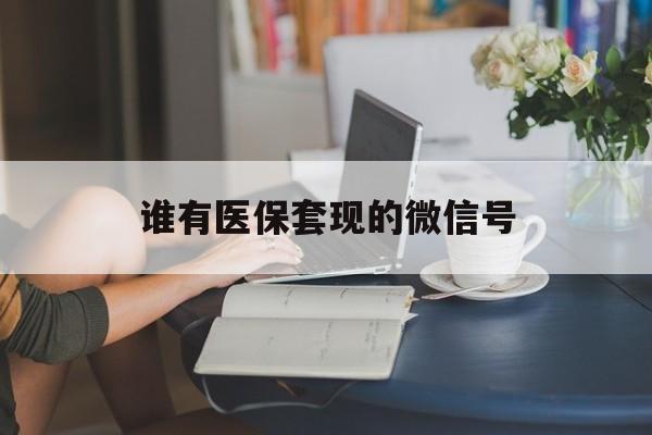 乌鲁木齐最新谁有医保套现的微信号方法分析(最方便真实的乌鲁木齐医保套现会被发现吗方法)