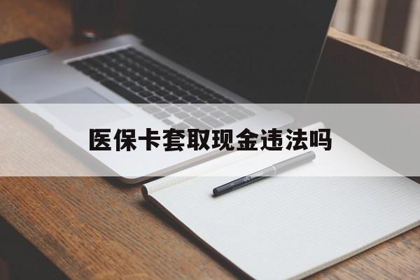 乌鲁木齐最新医保卡套取现金违法吗方法分析(最方便真实的乌鲁木齐医保卡套取现金违法吗怎么处理方法)