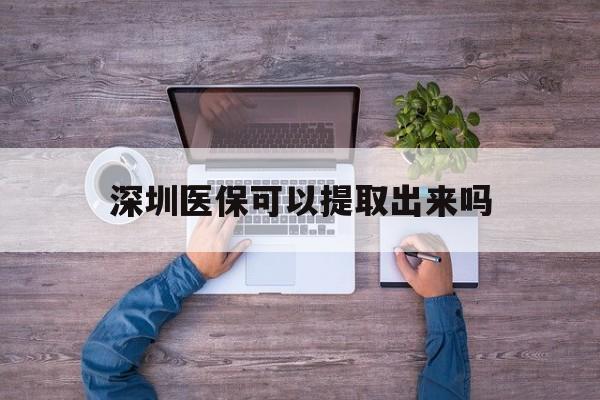 乌鲁木齐最新深圳医保可以提取出来吗方法分析(最方便真实的乌鲁木齐深圳医保能提取吗方法)