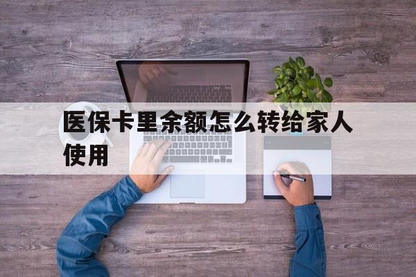 乌鲁木齐最新医保卡里余额怎么转给家人使用方法分析(最方便真实的乌鲁木齐医保卡余额如何转移给亲属方法)