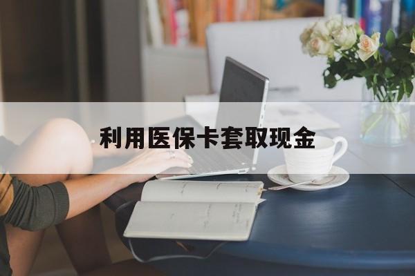 乌鲁木齐最新利用医保卡套取现金方法分析(最方便真实的乌鲁木齐医保套取现金是犯罪吗方法)